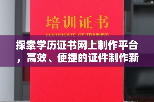 星子探索学历证书网上制作平台，高效、便捷的证件制作新选择
