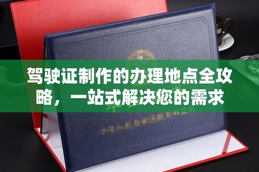 星子驾驶证制作的办理地点全攻略，一站式解决您的需求
