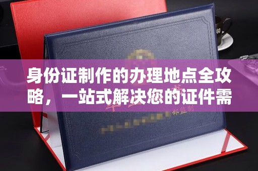 星子身份证制作的办理地点全攻略，一站式解决您的证件需求