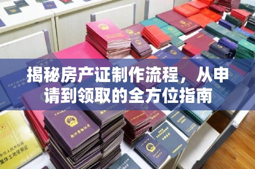 星子揭秘房产证制作流程，从申请到领取的全方位指南