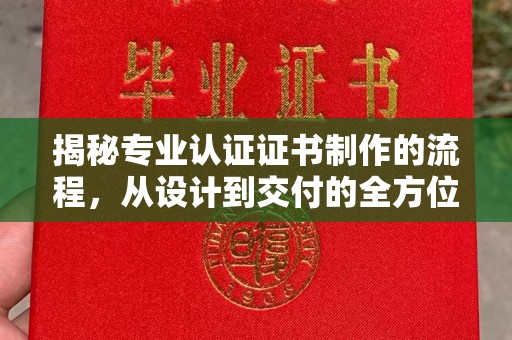 星子揭秘专业认证证书制作的流程，从设计到交付的全方位指南