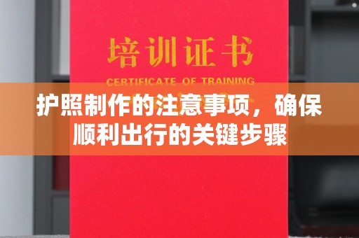 星子护照制作的注意事项，确保顺利出行的关键步骤