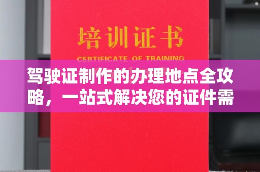 星子驾驶证制作的办理地点全攻略，一站式解决您的证件需求