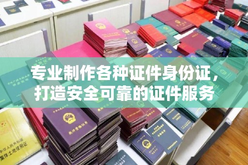 星子专业制作各种证件身份证，打造安全可靠的证件服务