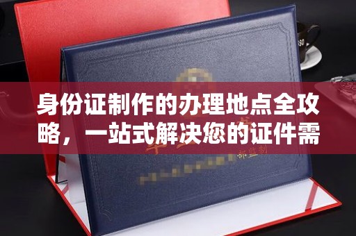星子身份证制作的办理地点全攻略，一站式解决您的证件需求